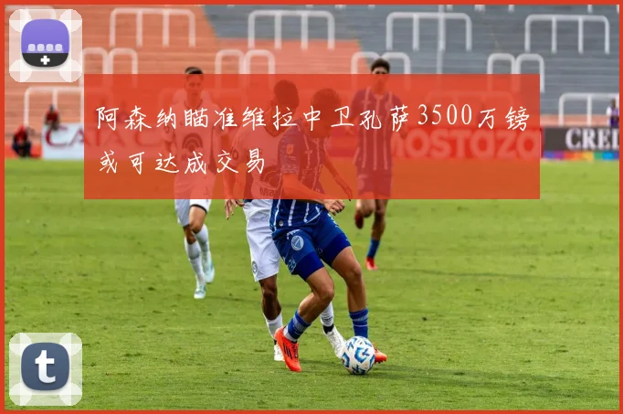 阿森纳瞄准维拉中卫孔萨3500万镑或可达成交易