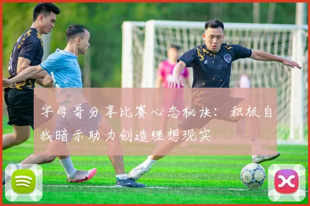 字母哥分享比赛心态秘诀：积极自我暗示助力创造理想现实