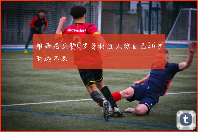 维蒂尼亚赞C罗身材惊人称自己26岁时远不及