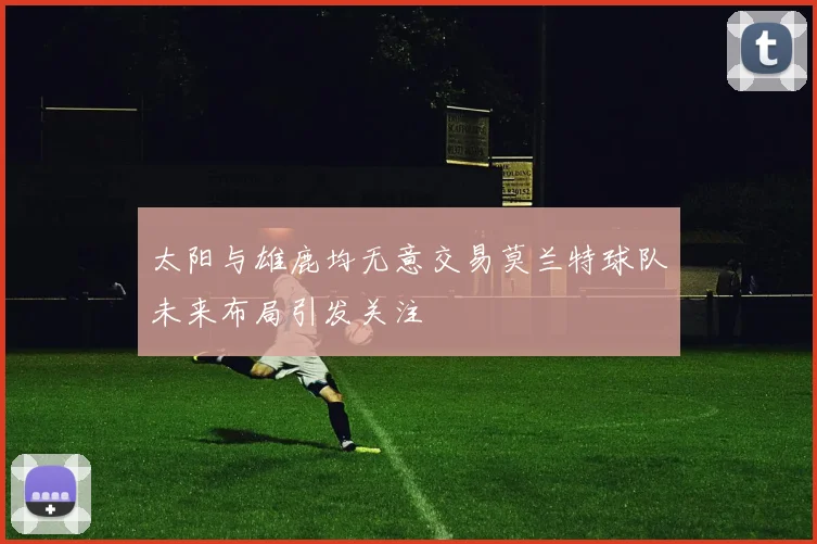 太阳与雄鹿均无意交易莫兰特球队未来布局引发关注