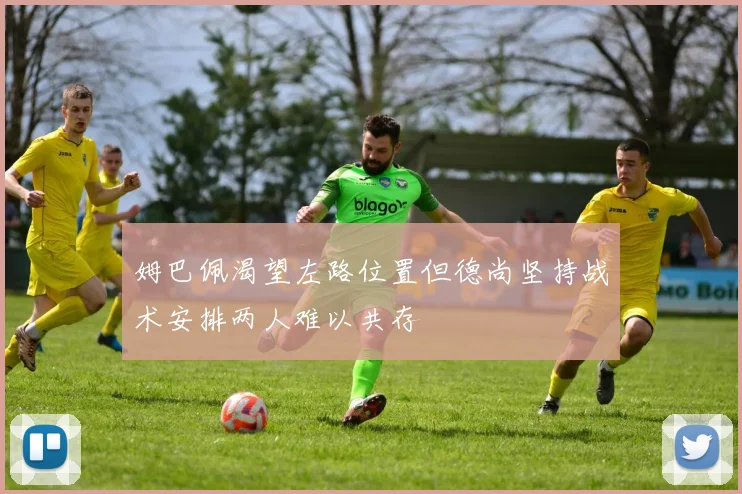 姆巴佩渴望左路位置但德尚坚持战术安排两人难以共存