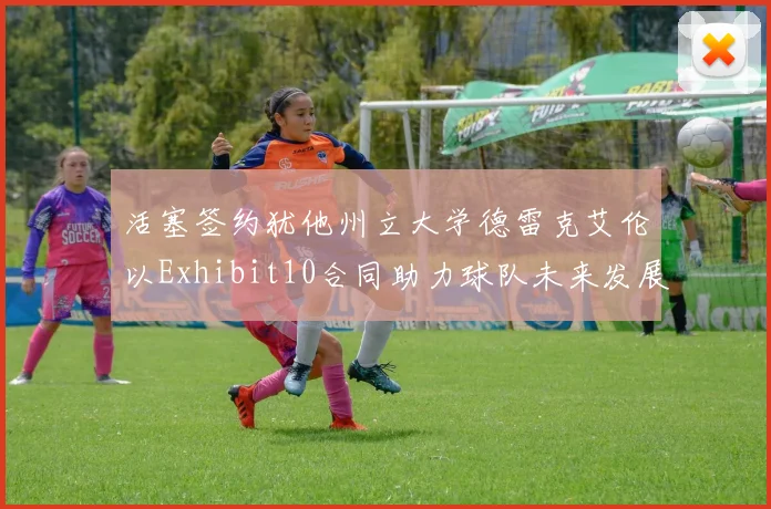 活塞签约犹他州立大学德雷克艾伦以Exhibit10合同助力球队未来发展