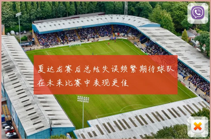 夏达龙赛后总结失误频繁期待球队在未来比赛中表现更佳