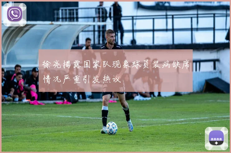 徐亮揭露国家队现象球员装病缺席情况严重引发热议
