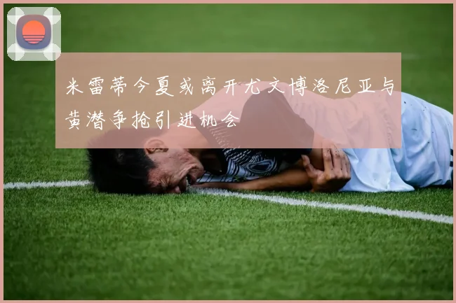 米雷蒂今夏或离开尤文博洛尼亚与黄潜争抢引进机会