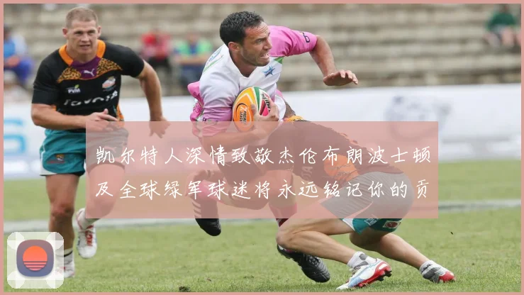 凯尔特人深情致敬杰伦布朗波士顿及全球绿军球迷将永远铭记你的贡献