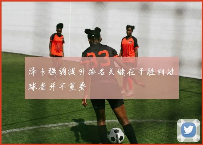 泽卡强调提升排名关键在于胜利进球者并不重要