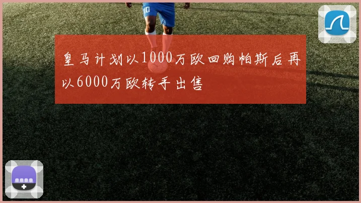 皇马计划以1000万欧回购帕斯后再以6000万欧转手出售