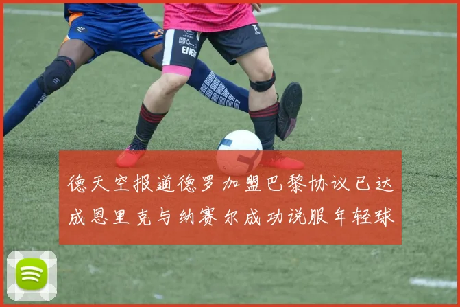 德天空报道德罗加盟巴黎协议已达成恩里克与纳赛尔成功说服年轻球员