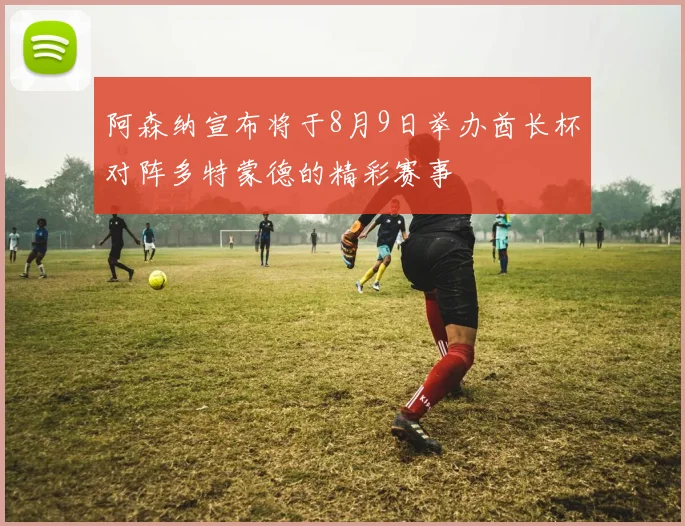 阿森纳宣布将于8月9日举办酋长杯对阵多特蒙德的精彩赛事