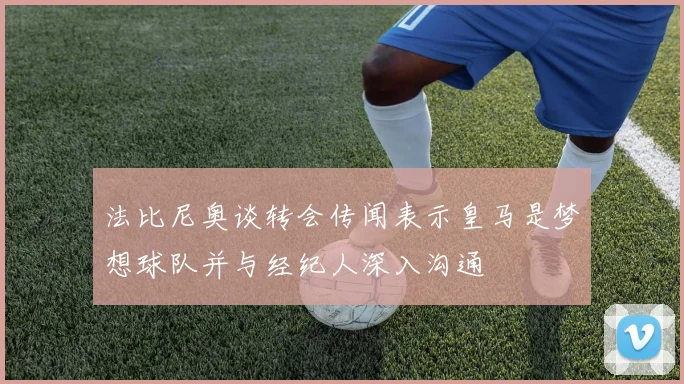 法比尼奥谈转会传闻表示皇马是梦想球队并与经纪人深入沟通