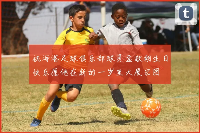 祝海港足球俱乐部球员孟敬朝生日快乐愿他在新的一岁里大展宏图