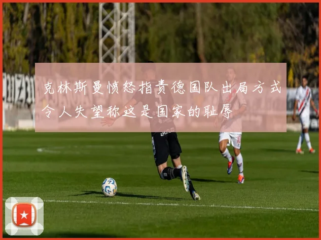 克林斯曼愤怒指责德国队出局方式令人失望称这是国家的耻辱