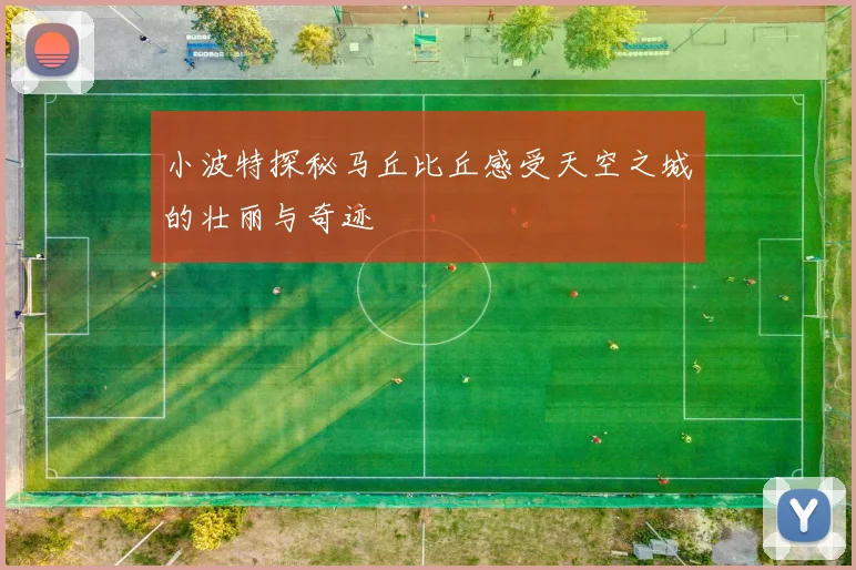 小波特探秘马丘比丘感受天空之城的壮丽与奇迹